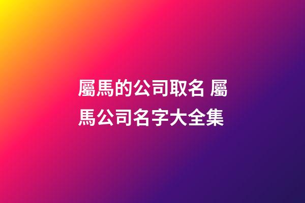 屬馬的公司取名 屬馬公司名字大全集-第1張-公司起名-玄機(jī)派